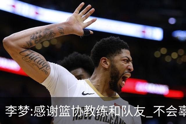 李梦:感谢篮协教练和队友 不会辜负大家的期望